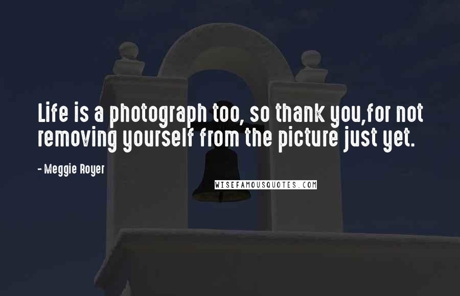 Meggie Royer Quotes: Life is a photograph too, so thank you,for not removing yourself from the picture just yet.