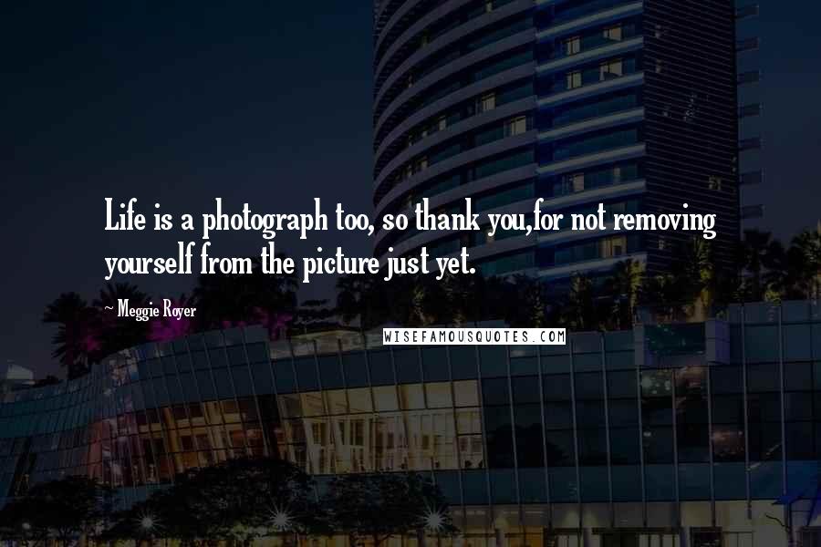 Meggie Royer Quotes: Life is a photograph too, so thank you,for not removing yourself from the picture just yet.