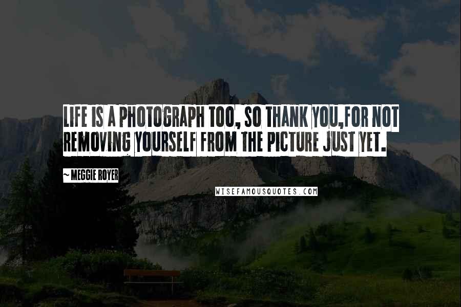 Meggie Royer Quotes: Life is a photograph too, so thank you,for not removing yourself from the picture just yet.