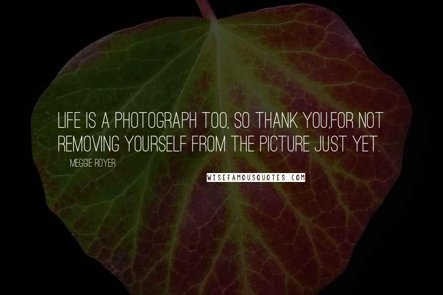 Meggie Royer Quotes: Life is a photograph too, so thank you,for not removing yourself from the picture just yet.