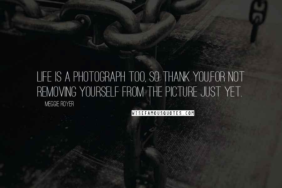 Meggie Royer Quotes: Life is a photograph too, so thank you,for not removing yourself from the picture just yet.