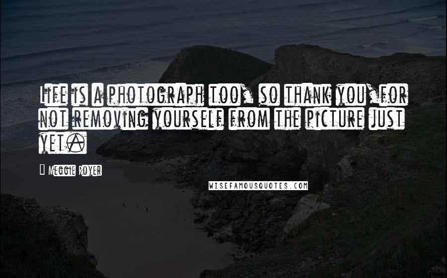 Meggie Royer Quotes: Life is a photograph too, so thank you,for not removing yourself from the picture just yet.