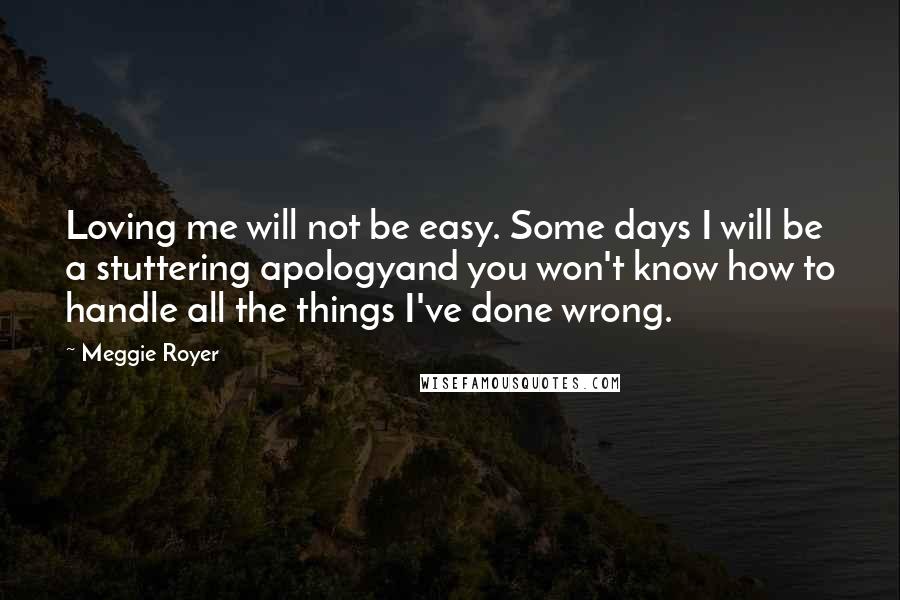 Meggie Royer Quotes: Loving me will not be easy. Some days I will be a stuttering apologyand you won't know how to handle all the things I've done wrong.