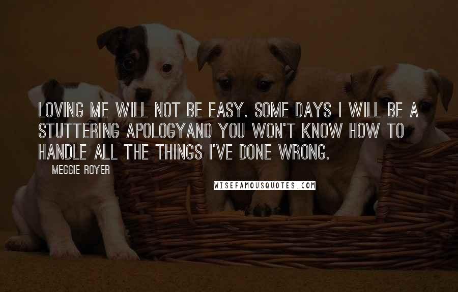 Meggie Royer Quotes: Loving me will not be easy. Some days I will be a stuttering apologyand you won't know how to handle all the things I've done wrong.