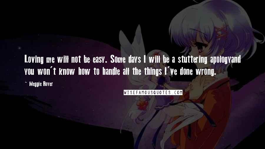 Meggie Royer Quotes: Loving me will not be easy. Some days I will be a stuttering apologyand you won't know how to handle all the things I've done wrong.