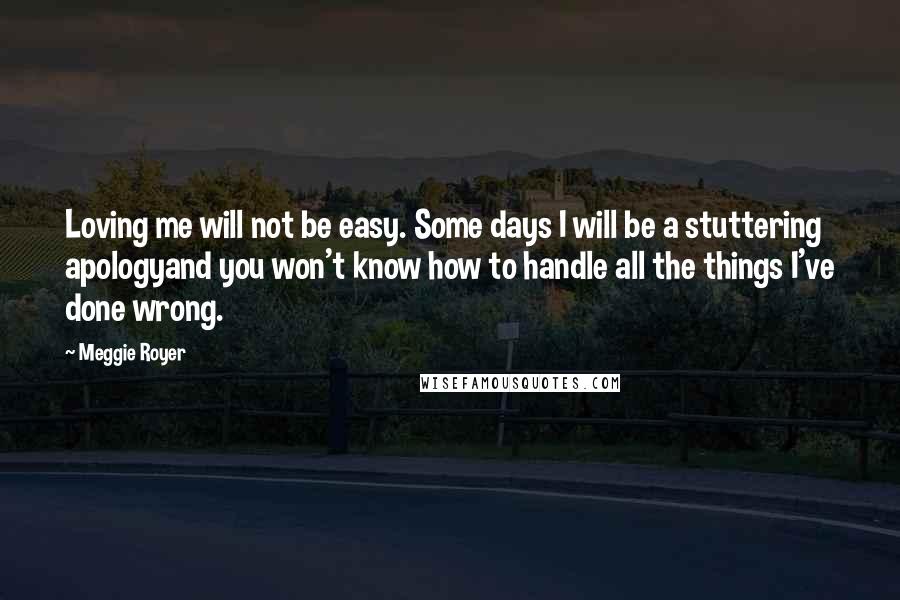 Meggie Royer Quotes: Loving me will not be easy. Some days I will be a stuttering apologyand you won't know how to handle all the things I've done wrong.