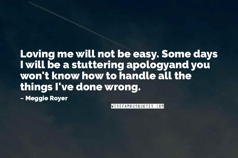 Meggie Royer Quotes: Loving me will not be easy. Some days I will be a stuttering apologyand you won't know how to handle all the things I've done wrong.