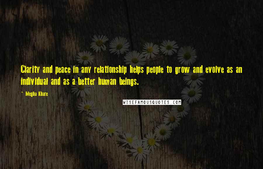 Megha Khare Quotes: Clarity and peace in any relationship helps people to grow and evolve as an individual and as a better human beings.