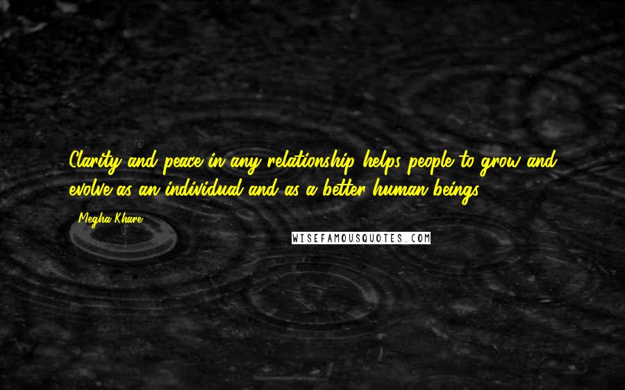Megha Khare Quotes: Clarity and peace in any relationship helps people to grow and evolve as an individual and as a better human beings.