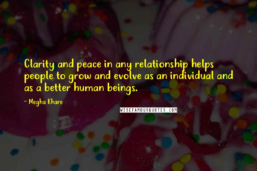 Megha Khare Quotes: Clarity and peace in any relationship helps people to grow and evolve as an individual and as a better human beings.