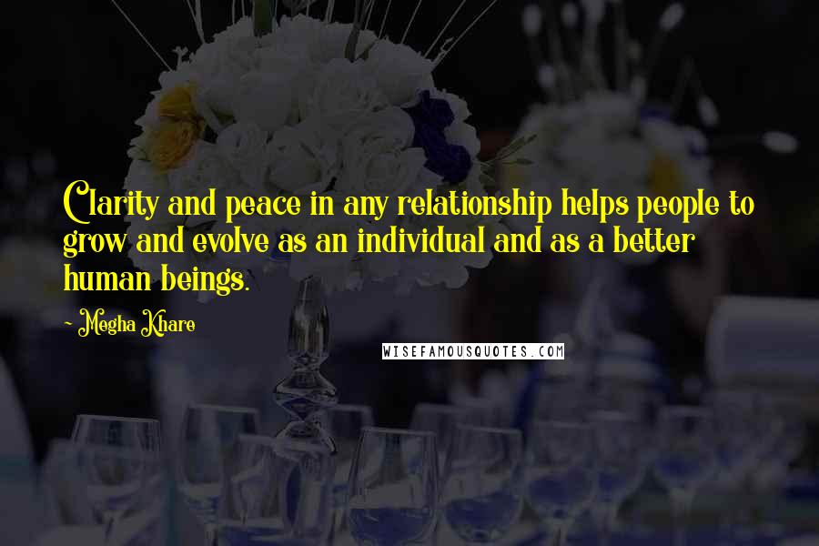 Megha Khare Quotes: Clarity and peace in any relationship helps people to grow and evolve as an individual and as a better human beings.