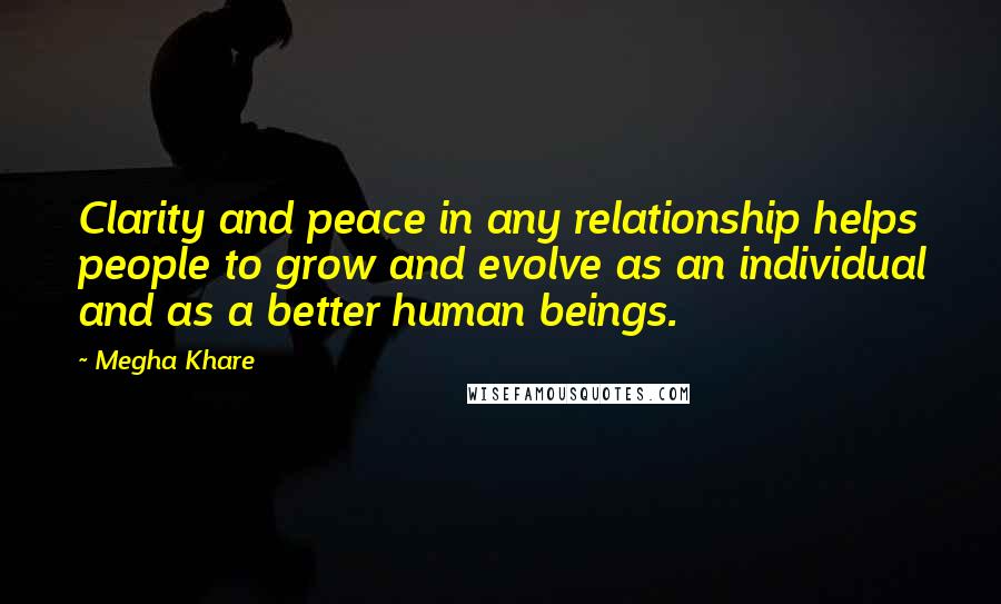 Megha Khare Quotes: Clarity and peace in any relationship helps people to grow and evolve as an individual and as a better human beings.
