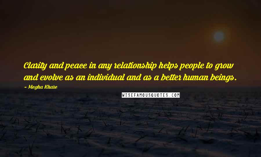 Megha Khare Quotes: Clarity and peace in any relationship helps people to grow and evolve as an individual and as a better human beings.