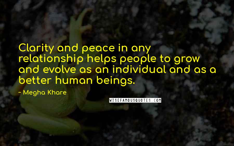 Megha Khare Quotes: Clarity and peace in any relationship helps people to grow and evolve as an individual and as a better human beings.