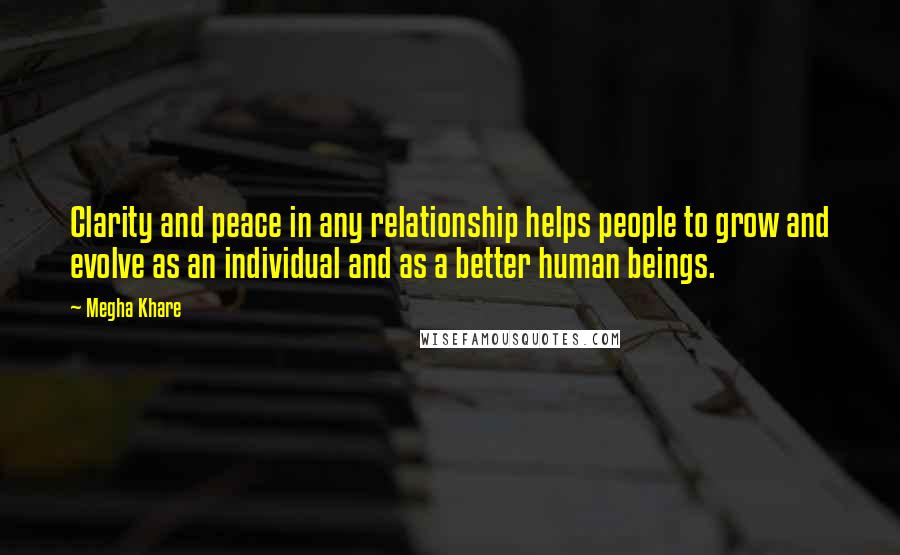 Megha Khare Quotes: Clarity and peace in any relationship helps people to grow and evolve as an individual and as a better human beings.