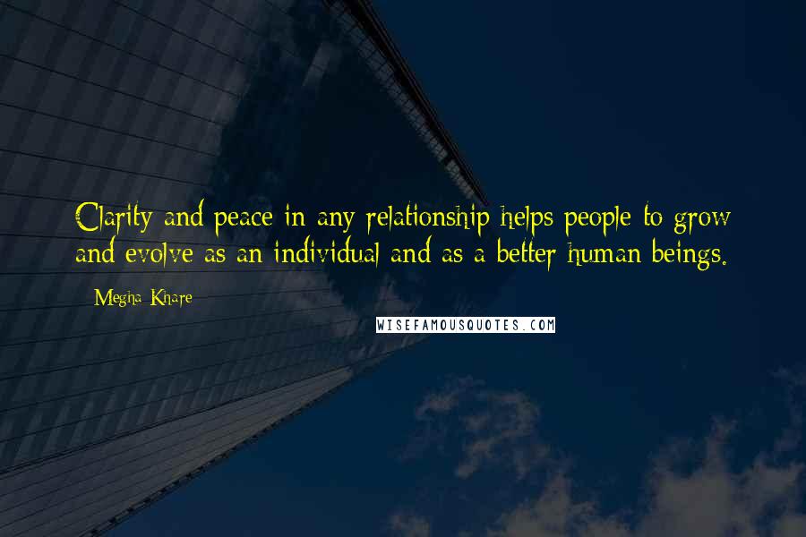 Megha Khare Quotes: Clarity and peace in any relationship helps people to grow and evolve as an individual and as a better human beings.