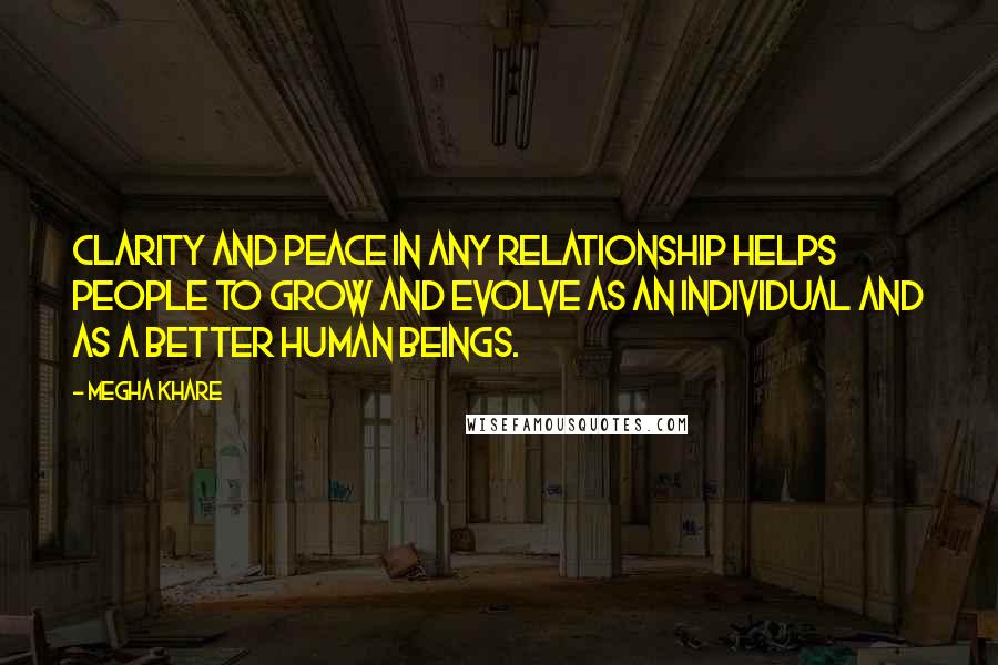 Megha Khare Quotes: Clarity and peace in any relationship helps people to grow and evolve as an individual and as a better human beings.