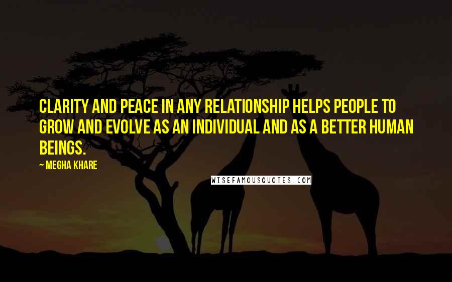 Megha Khare Quotes: Clarity and peace in any relationship helps people to grow and evolve as an individual and as a better human beings.
