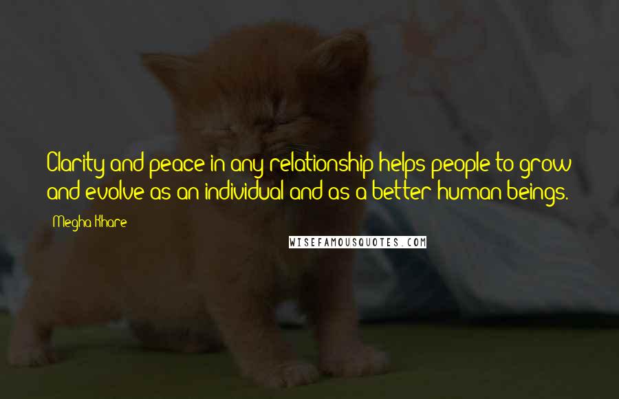 Megha Khare Quotes: Clarity and peace in any relationship helps people to grow and evolve as an individual and as a better human beings.