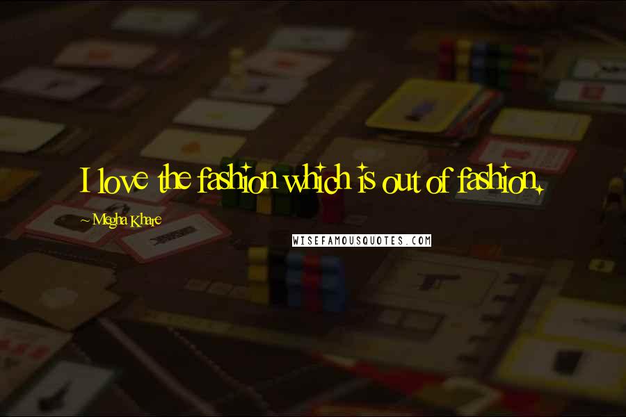 Megha Khare Quotes: I love the fashion which is out of fashion.