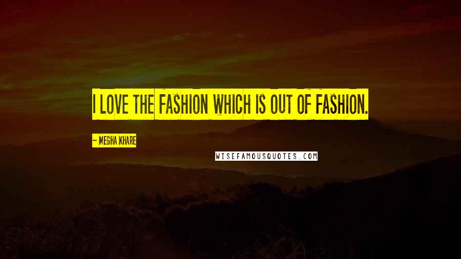 Megha Khare Quotes: I love the fashion which is out of fashion.
