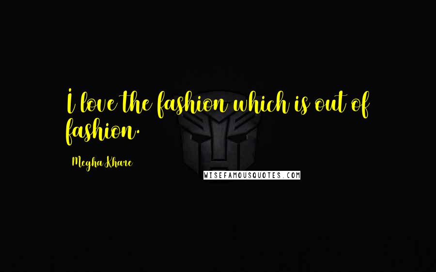 Megha Khare Quotes: I love the fashion which is out of fashion.