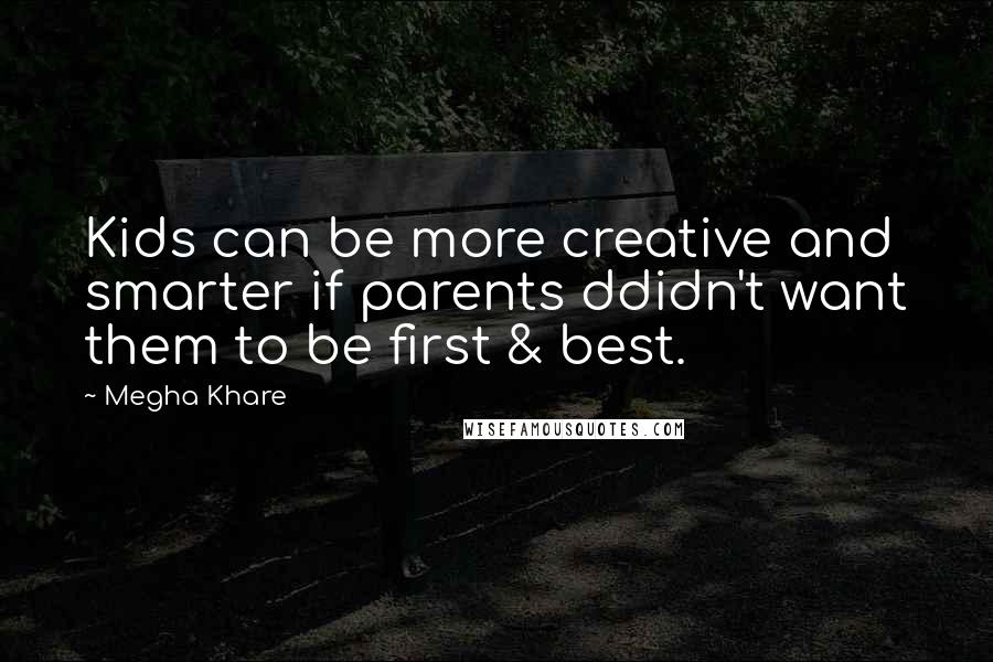 Megha Khare Quotes: Kids can be more creative and smarter if parents ddidn't want them to be first & best.