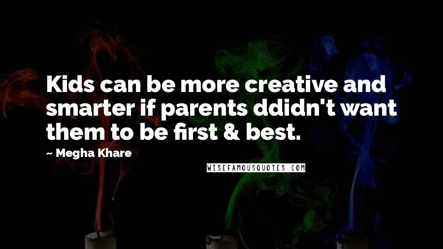 Megha Khare Quotes: Kids can be more creative and smarter if parents ddidn't want them to be first & best.