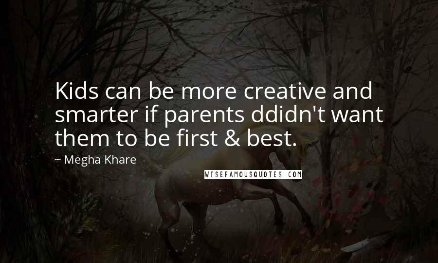 Megha Khare Quotes: Kids can be more creative and smarter if parents ddidn't want them to be first & best.