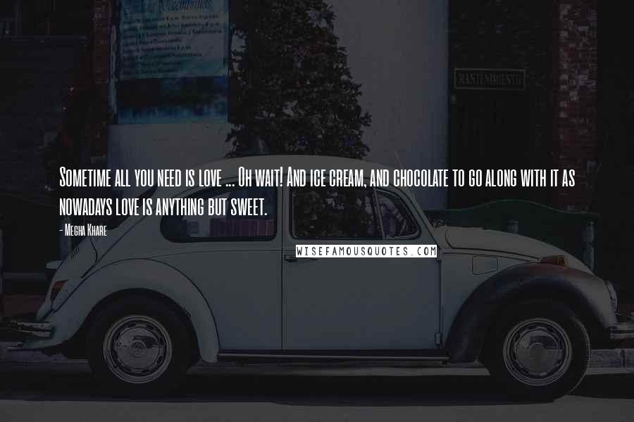 Megha Khare Quotes: Sometime all you need is love ... Oh wait! And ice cream, and chocolate to go along with it as nowadays love is anything but sweet.