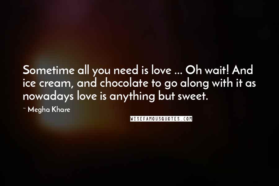 Megha Khare Quotes: Sometime all you need is love ... Oh wait! And ice cream, and chocolate to go along with it as nowadays love is anything but sweet.