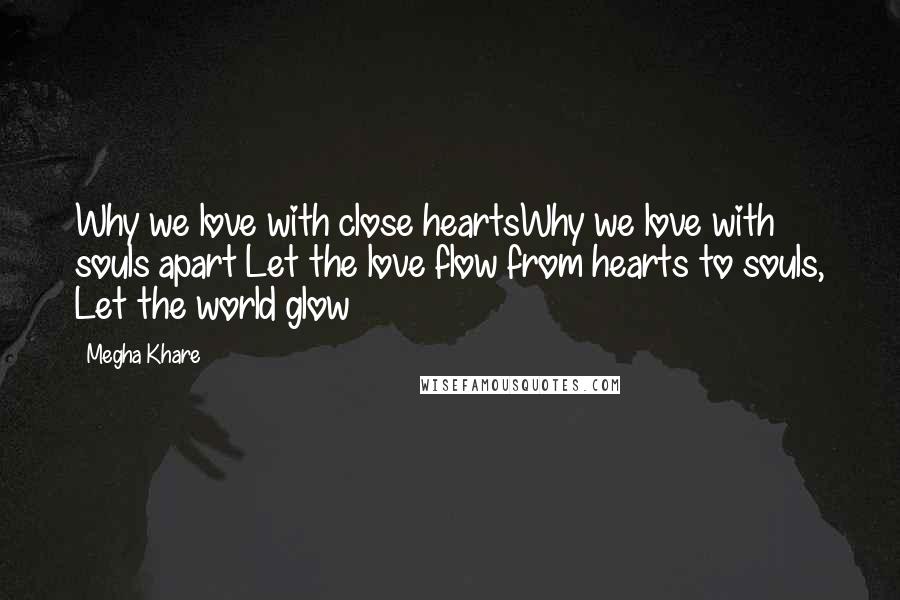 Megha Khare Quotes: Why we love with close heartsWhy we love with souls apart Let the love flow from hearts to souls, Let the world glow