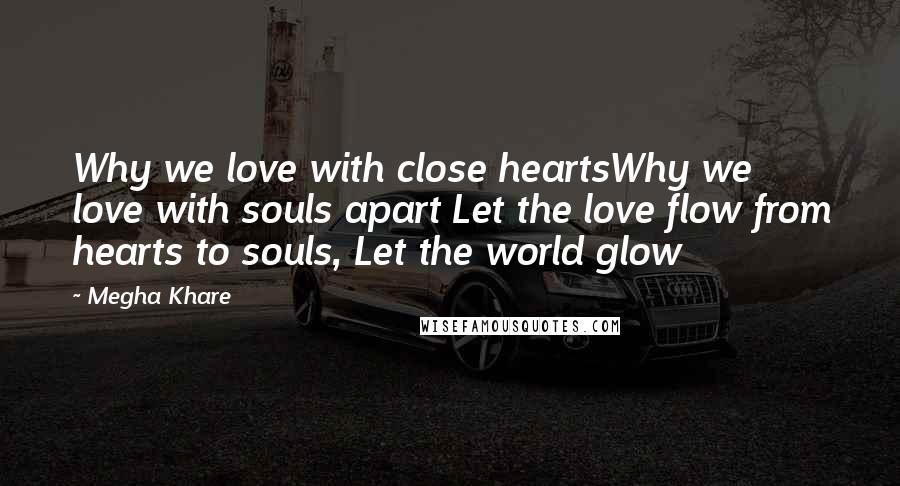 Megha Khare Quotes: Why we love with close heartsWhy we love with souls apart Let the love flow from hearts to souls, Let the world glow
