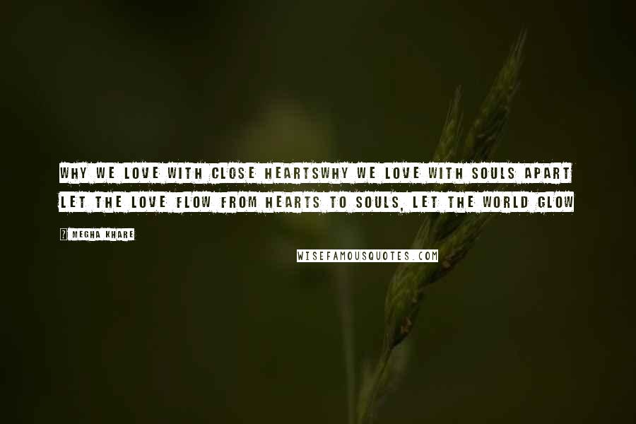 Megha Khare Quotes: Why we love with close heartsWhy we love with souls apart Let the love flow from hearts to souls, Let the world glow