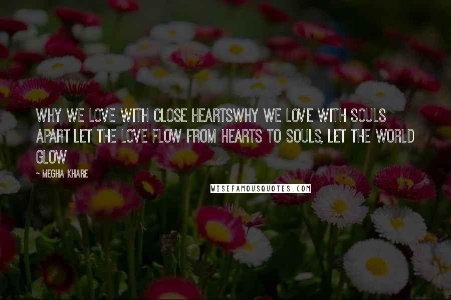 Megha Khare Quotes: Why we love with close heartsWhy we love with souls apart Let the love flow from hearts to souls, Let the world glow