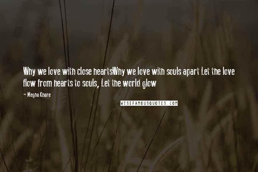 Megha Khare Quotes: Why we love with close heartsWhy we love with souls apart Let the love flow from hearts to souls, Let the world glow
