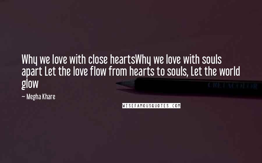 Megha Khare Quotes: Why we love with close heartsWhy we love with souls apart Let the love flow from hearts to souls, Let the world glow