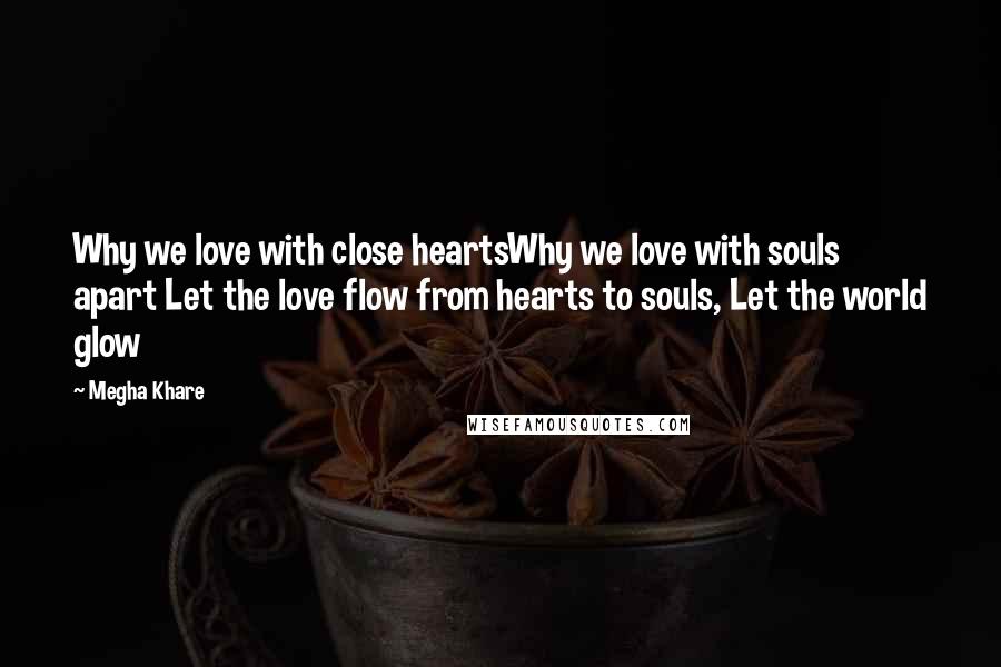 Megha Khare Quotes: Why we love with close heartsWhy we love with souls apart Let the love flow from hearts to souls, Let the world glow