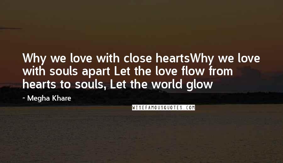 Megha Khare Quotes: Why we love with close heartsWhy we love with souls apart Let the love flow from hearts to souls, Let the world glow