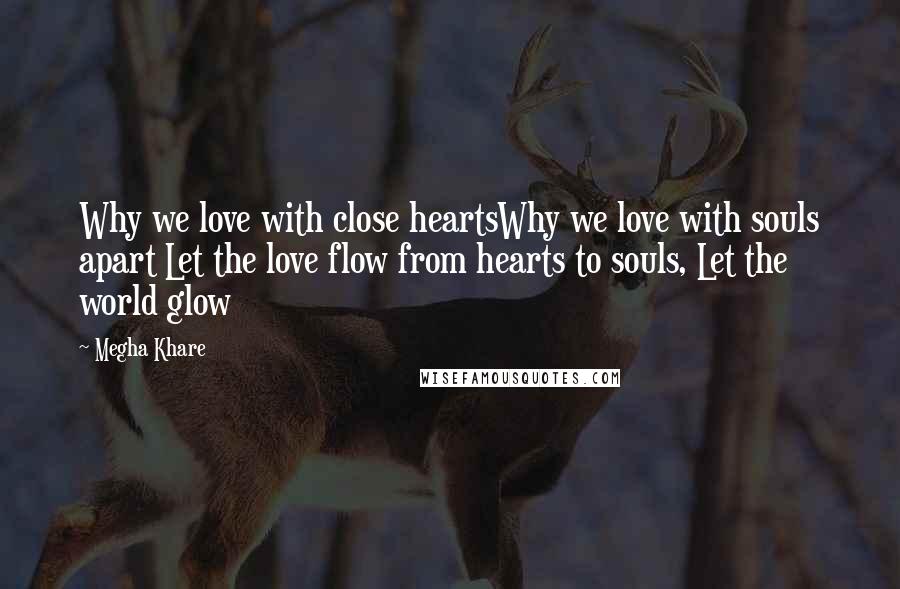 Megha Khare Quotes: Why we love with close heartsWhy we love with souls apart Let the love flow from hearts to souls, Let the world glow