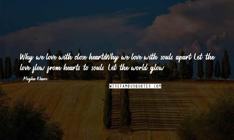 Megha Khare Quotes: Why we love with close heartsWhy we love with souls apart Let the love flow from hearts to souls, Let the world glow