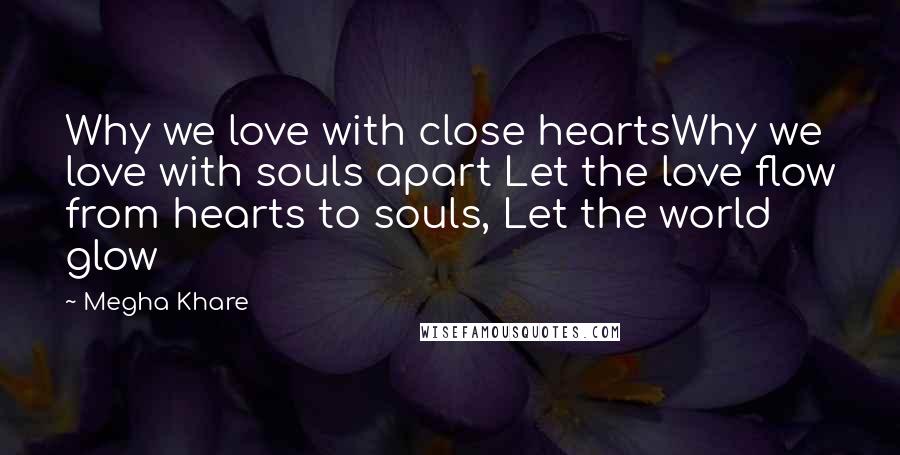 Megha Khare Quotes: Why we love with close heartsWhy we love with souls apart Let the love flow from hearts to souls, Let the world glow