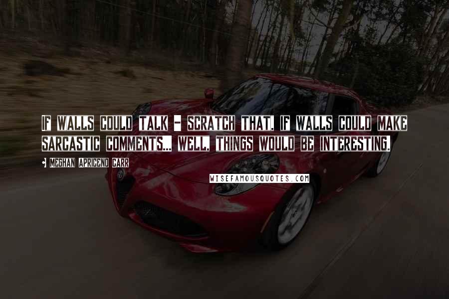 Meghan Apriceno Carr Quotes: If walls could talk - scratch that, if walls could make sarcastic comments... well, things would be interesting.