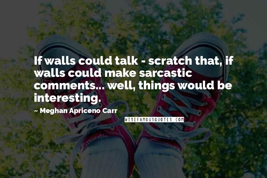 Meghan Apriceno Carr Quotes: If walls could talk - scratch that, if walls could make sarcastic comments... well, things would be interesting.