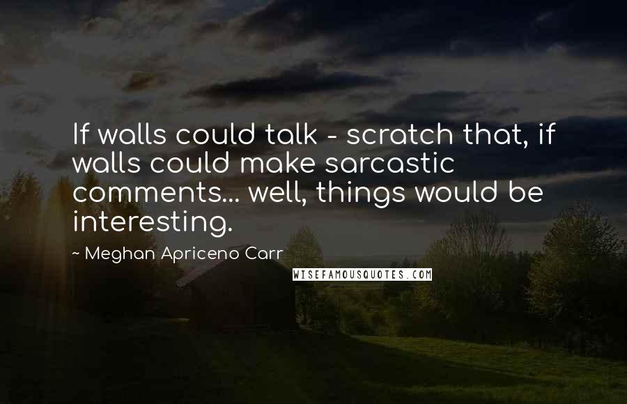 Meghan Apriceno Carr Quotes: If walls could talk - scratch that, if walls could make sarcastic comments... well, things would be interesting.