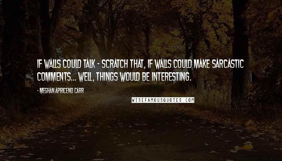 Meghan Apriceno Carr Quotes: If walls could talk - scratch that, if walls could make sarcastic comments... well, things would be interesting.