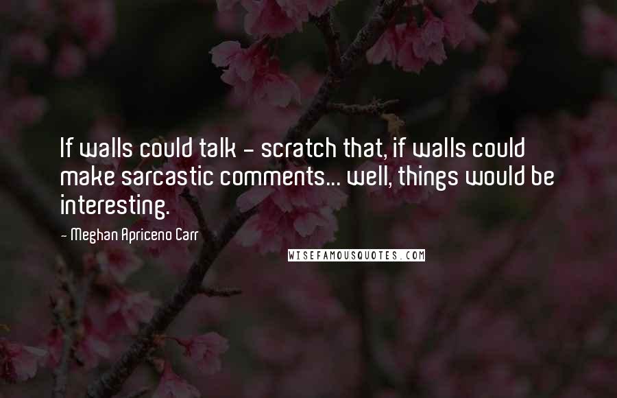 Meghan Apriceno Carr Quotes: If walls could talk - scratch that, if walls could make sarcastic comments... well, things would be interesting.