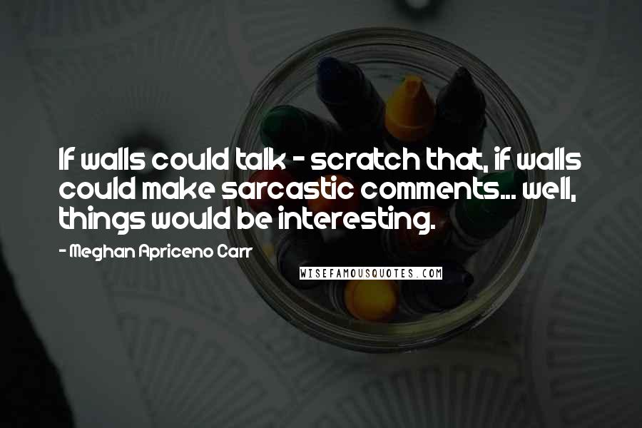 Meghan Apriceno Carr Quotes: If walls could talk - scratch that, if walls could make sarcastic comments... well, things would be interesting.