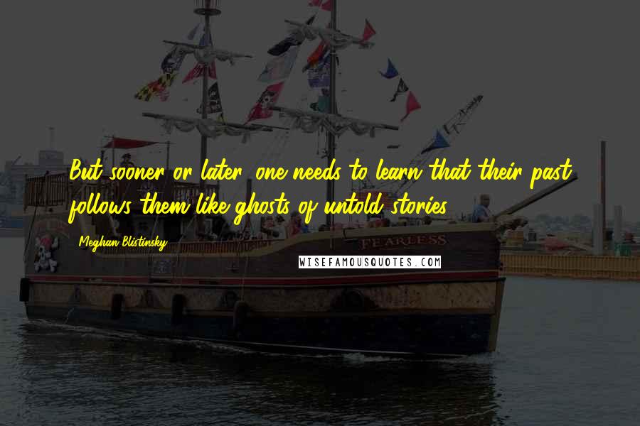 Meghan Blistinsky Quotes: But sooner or later, one needs to learn that their past follows them like ghosts of untold stories.