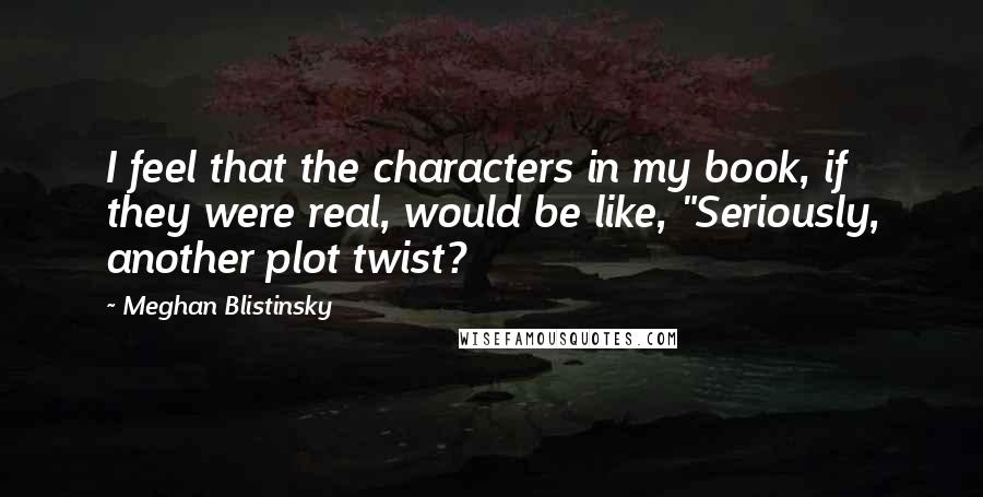 Meghan Blistinsky Quotes: I feel that the characters in my book, if they were real, would be like, "Seriously, another plot twist?